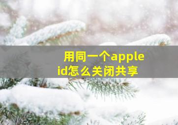 用同一个apple id怎么关闭共享